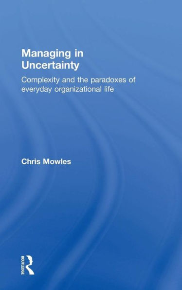 Managing In Uncertainty: Complexity And The Paradoxes Of Everyday Organizational Life - 9781138843738