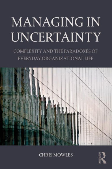 Managing In Uncertainty: Complexity And The Paradoxes Of Everyday Organizational Life - 9781138843745