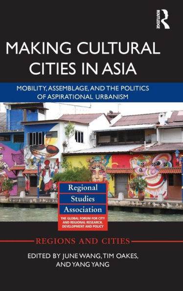 Making Cultural Cities In Asia: Mobility, Assemblage, And The Politics Of Aspirational Urbanism (Regions And Cities)