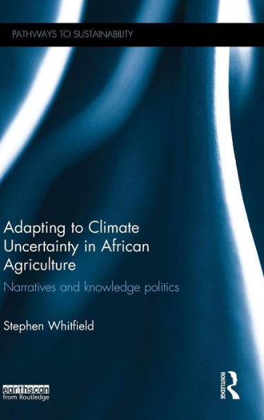 Adapting To Climate Uncertainty In African Agriculture: Narratives And Knowledge Politics (Pathways To Sustainability) - 9781138849327