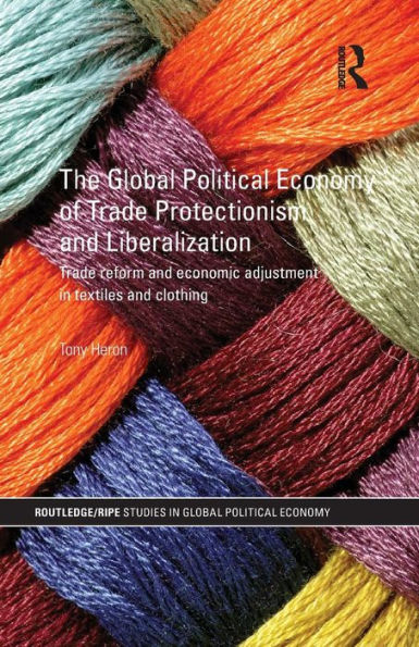 The Global Political Economy Of Trade Protectionism And Liberalization: Trade Reform And Economic Adjustment In Textiles And Clothing (Ripe Series In Global Political Economy)