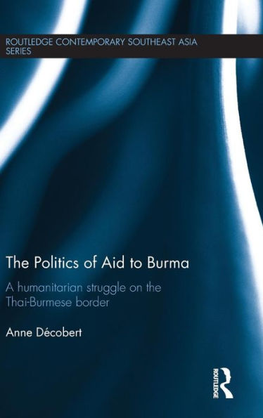 The Politics Of Aid To Burma: A Humanitarian Struggle On The Thai-Burmese Border (Routledge Contemporary Southeast Asia Series)