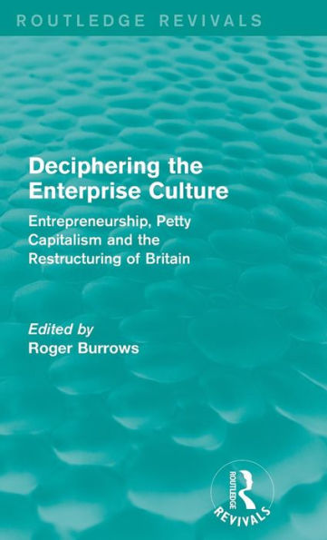 Deciphering The Enterprise Culture (Routledge Revivals): Entrepreneurship, Petty Capitalism And The Restructuring Of Britain