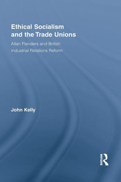 Ethical Socialism And The Trade Unions: Allan Flanders And British Industrial Relations Reform (Routledge Research In Employment Relations)