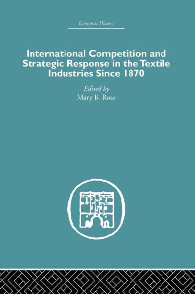 International Competition And Strategic Response In The Textile Industries Since 1870 (Economic History)