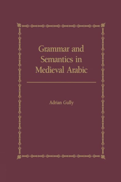 Grammar And Semantics In Medieval Arabic: The Study Of Ibn-Hisham's 'Mughni I-Labib'