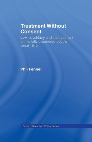 Treatment Without Consent: Law, Psychiatry And The Treatment Of Mentally Disordered People Since 1845 (Social Ethics And Policy)