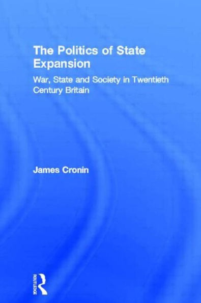 The Politics Of State Expansion: War, State And Society In Twentieth Century Britain