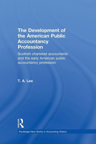 The Development Of The American Public Accounting Profession: Scottish Chartered Accountants And The Early American Public Accountancy Profession (Routledge New Works In Accounting History)