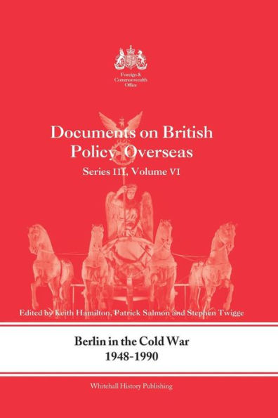 Berlin In The Cold War, 1948-1990: Documents On British Policy Overseas, Series Iii, Vol. Vi (Whitehall Histories)