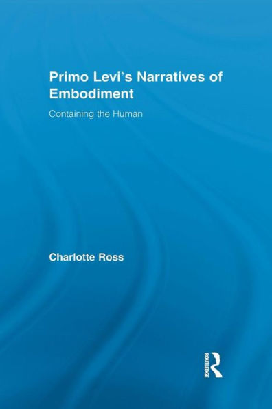 Primo Levi's Narratives Of Embodiment: Containing The Human (Routledge Studies In Twentieth-Century Literature)