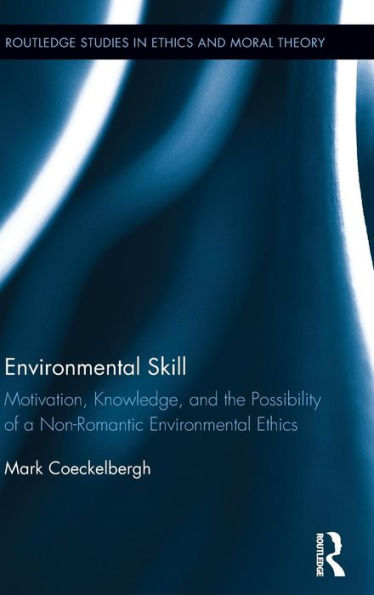 Environmental Skill: Motivation, Knowledge, And The Possibility Of A Non-Romantic Environmental Ethics (Routledge Studies In Ethics And Moral Theory)