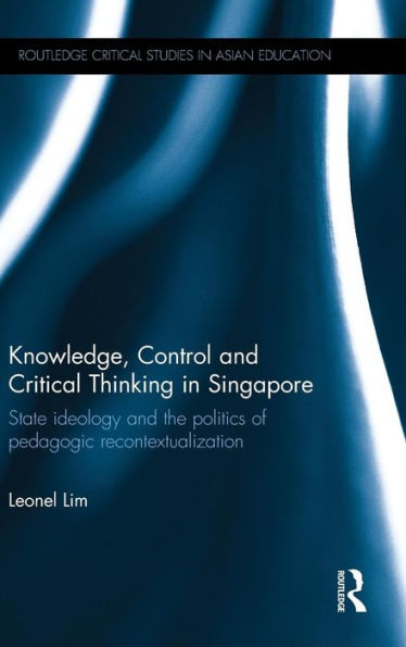 Knowledge, Control And Critical Thinking In Singapore: State Ideology And The Politics Of Pedagogic Recontextualization (Routledge Critical Studies In Asian Education)