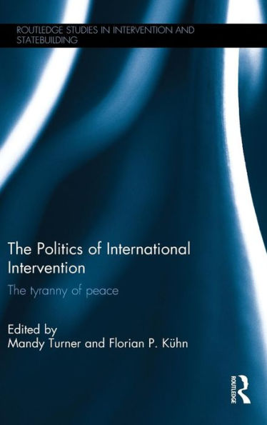 The Politics Of International Intervention: The Tyranny Of Peace (Routledge Studies In Intervention And Statebuilding)