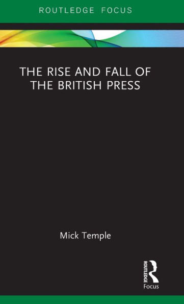 The Rise And Fall Of The British Press (Routledge Focus On Journalism Studies)