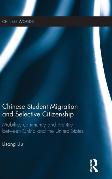 Chinese Student Migration And Selective Citizenship: Mobility, Community And Identity Between China And The United States (Chinese Worlds)