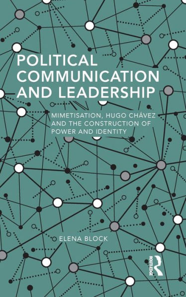Political Communication And Leadership: Mimetisation, Hugo Chavez And The Construction Of Power And Identity (Routledge Studies In Global Information, Politics And Society)