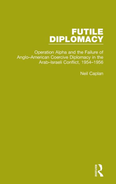 Futile Diplomacy, Volume 4: Operation Alpha And The Failure Of Anglo-American Coercive Diplomacy In The Arab-Israeli Conflict, 1954-1956