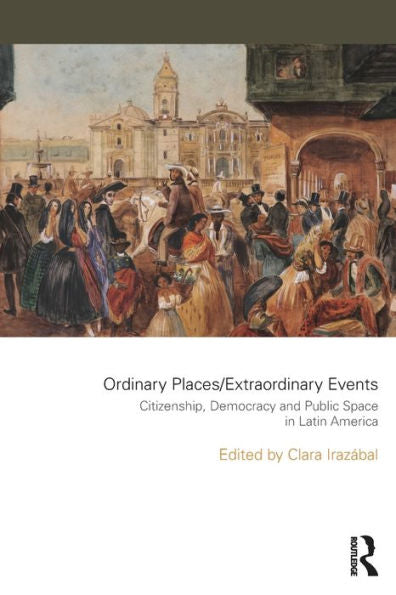 Ordinary Places/Extraordinary Events: Citizenship, Democracy And Public Space In Latin America (Planning, History And Environment Series)