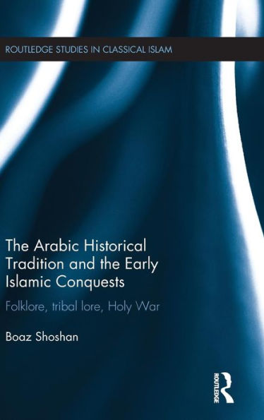 The Arabic Historical Tradition & The Early Islamic Conquests: Folklore, Tribal Lore, Holy War (Routledge Studies In Classical Islam)