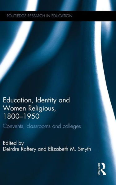 Education, Identity And Women Religious, 1800-1950: Convents, Classrooms And Colleges (Routledge Research In Education)