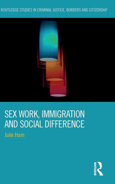 Sex Work, Immigration And Social Difference (Routledge Studies In Criminal Justice, Borders And Citizenship)