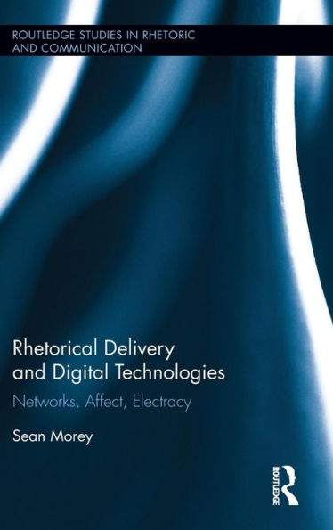 Rhetorical Delivery And Digital Technologies: Networks, Affect, Electracy (Routledge Studies In Rhetoric And Communication)