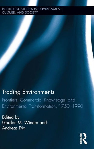 Trading Environments: Frontiers, Commercial Knowledge And Environmental Transformation, 1750-1990 (Routledge Studies In Environment, Culture, And Society)