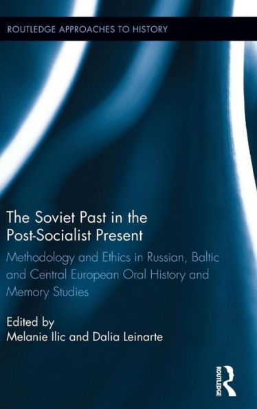The Soviet Past In The Post-Socialist Present: Methodology And Ethics In Russian, Baltic And Central European Oral History And Memory Studies (Routledge Approaches To History)