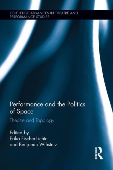 Performance And The Politics Of Space (Routledge Advances In Theatre & Performance Studies)