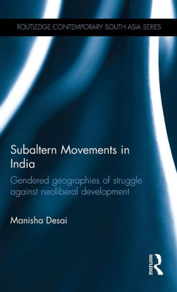 Subaltern Movements In India: Gendered Geographies Of Struggle Against Neoliberal Development (Routledge Contemporary South Asia Series)