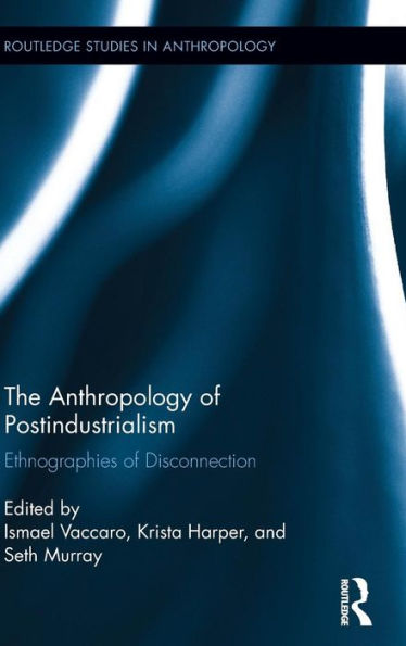 The Anthropology Of Postindustrialism: Ethnographies Of Disconnection (Routledge Studies In Anthropology)