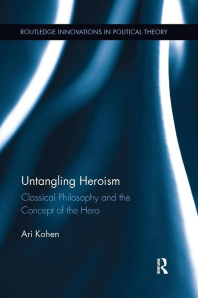 Untangling Heroism (Routledge Innovations In Political Theory)