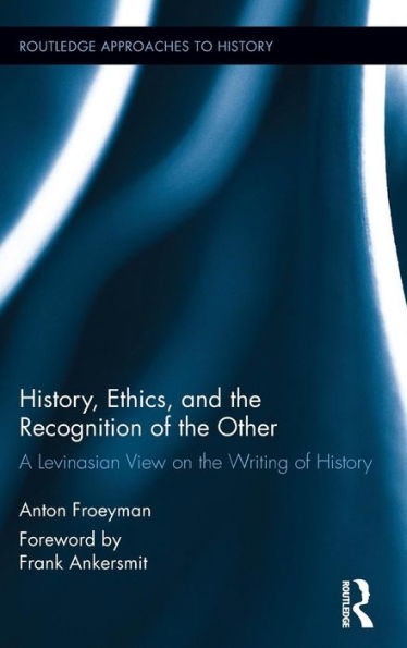 History, Ethics, And The Recognition Of The Other: A Levinasian View On The Writing Of History (Routledge Approaches To History)