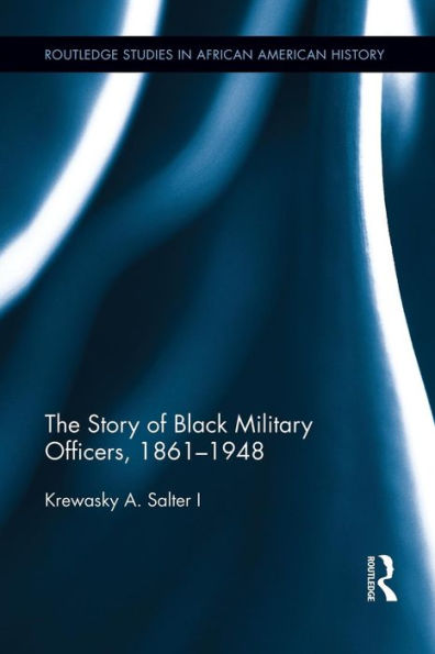 The Story Of Black Military Officers, 1861-1948 (Routledge Studies In African American History)