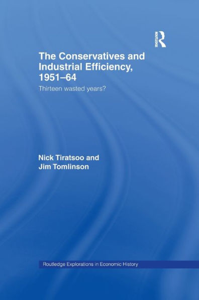 The Conservatives And Industrial Efficiency, 1951-1964: Thirteen Wasted Years? (Routledge Explorations In Economic History)