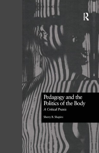 Pedagogy And The Politics Of The Body: A Critical Praxis (Critical Education Practice)