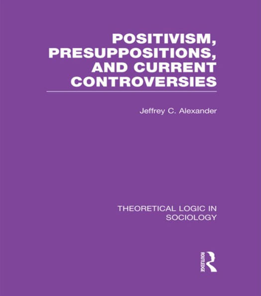 Positivism, Presupposition And Current Controversies (Theoretical Logic In Sociology)