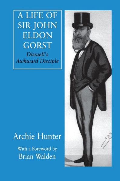 A Life Of Sir John Eldon Gorst: Disraeli's Awkward Disciple (British Politics And Society)