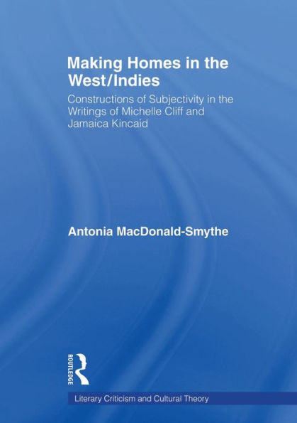 Making Homes In The West/Indies: Constructions Of Subjectivity In The Writings Of Michelle Cliff And Jamaica Kincaid (Literary Criticism And Cultural Theory)