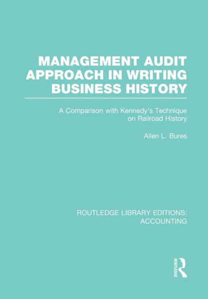 Management Audit Approach In Writing Business History (Rle Accounting): A Comparison With Kennedy’S Technique On Railroad History (Routledge Library Editions: Accounting)