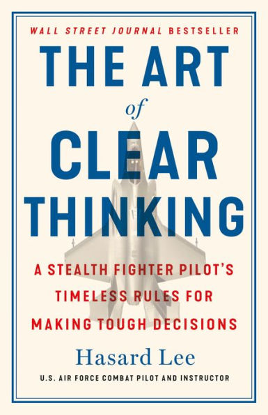 The Art Of Clear Thinking: A Stealth Fighter Pilot'S Timeless Rules For Making Tough Decisions