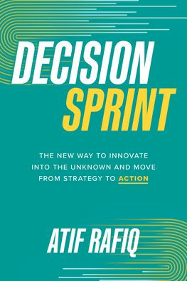 Decision Sprint: The New Way To Innovate Into The Unknown And Move From Strategy To Action