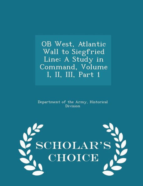 Ob West, Atlantic Wall To Siegfried Line: A Study In Command, Volume I, Ii, Iii, Part 1 - Scholar's Choice Edition