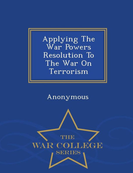 Applying The War Powers Resolution To The War On Terrorism - War College Series