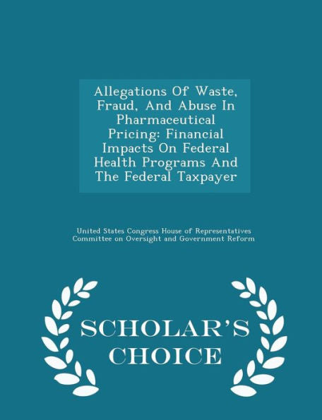 Allegations Of Waste, Fraud, And Abuse In Pharmaceutical Pricing: Financial Impacts On Federal Health Programs And The Federal Taxpayer - Scholar's Choice Edition