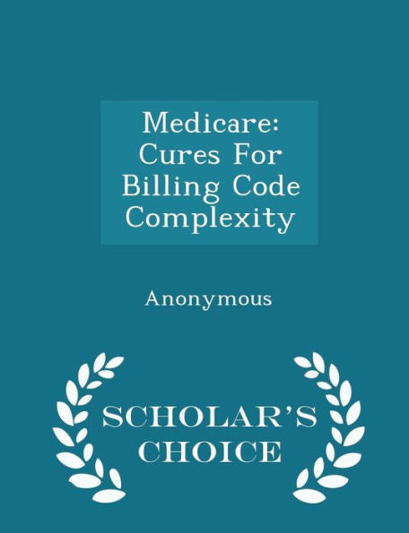 Medicare: Cures For Billing Code Complexity - Scholar's Choice Edition