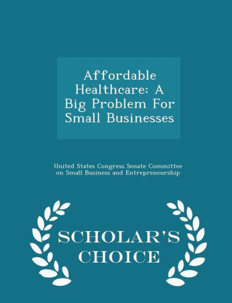 Affordable Healthcare: A Big Problem For Small Businesses - Scholar's Choice Edition