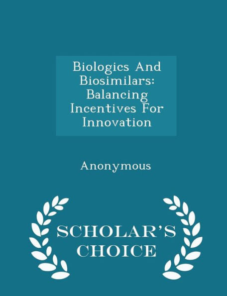 Biologics And Biosimilars: Balancing Incentives For Innovation - Scholar's Choice Edition