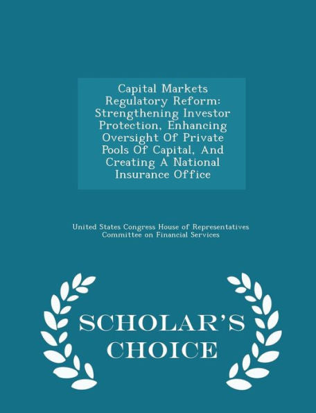 Capital Markets Regulatory Reform: Strengthening Investor Protection, Enhancing Oversight Of Private Pools Of Capital, And Creating A National Insurance Office - Scholar's Choice Edition